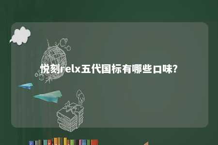 悦刻relx五代国标有哪些口味？ 